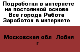 Подработка в интернете на постоянной основе - Все города Работа » Заработок в интернете   . Московская обл.,Лобня г.